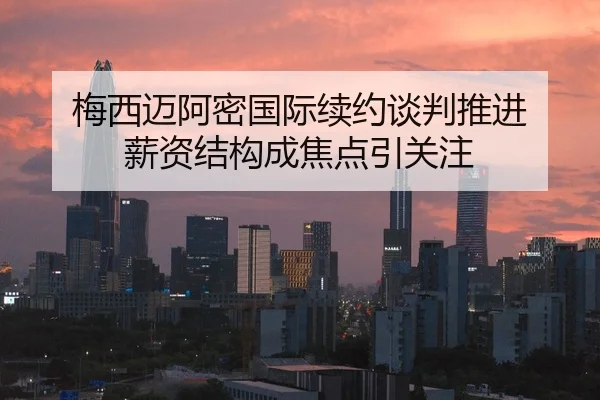 梅西迈阿密国际续约谈判推进 薪资结构成焦点引关注
