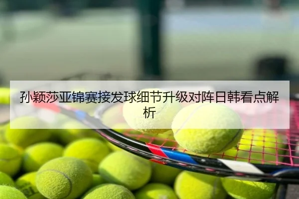 孙颖莎亚锦赛接发球细节升级对阵日韩看点解析
